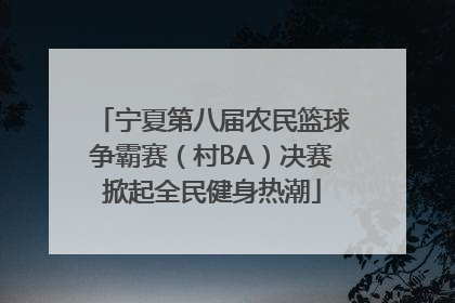 宁夏第八届农民篮球争霸赛（村BA）决赛掀起全民健身热潮