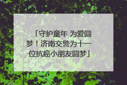 守护童年 为爱圆梦！济南交警为十一位抗癌小朋友圆梦