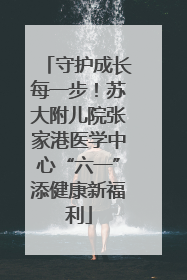 守护成长每一步！苏大附儿院张家港医学中心“六一”添健康新福利