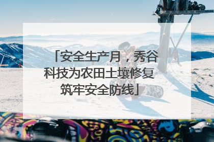 安全生产月，秀谷科技为农田土壤修复筑牢安全防线