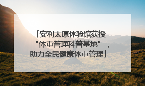 安利太原体验馆获授 “体重管理科普基地”，助力全民健康体重管理
