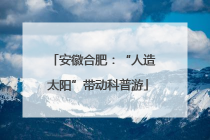 安徽合肥：“人造太阳”带动科普游