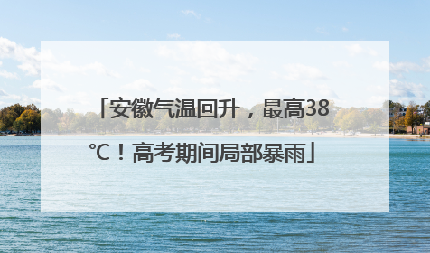 安徽气温回升，最高38℃！高考期间局部暴雨