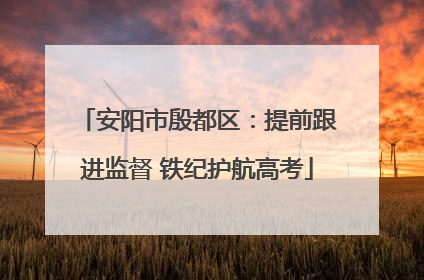 安阳市殷都区：提前跟进监督 铁纪护航高考