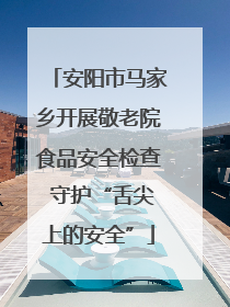 安阳市马家乡开展敬老院食品安全检查 守护“舌尖上的安全”