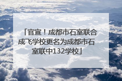 官宣！成都市石室联合成飞学校更名为成都市石室联中132学校
