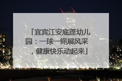 宜宾江安底蓬幼儿园：一球一绳展风采，健康快乐动起来