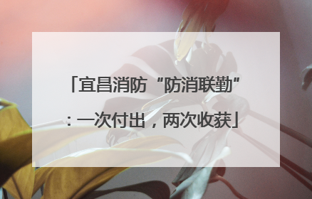 宜昌消防“防消联勤”：一次付出，两次收获