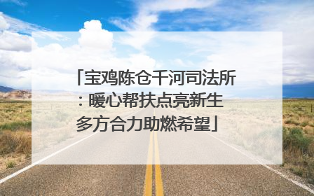 宝鸡陈仓千河司法所：暖心帮扶点亮新生 多方合力助燃希望