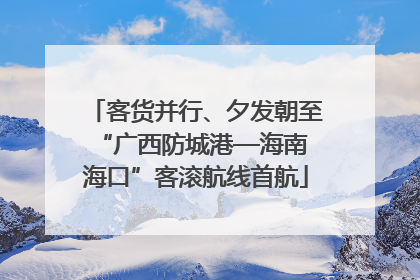 客货并行、夕发朝至 “广西防城港—海南海口”客滚航线首航