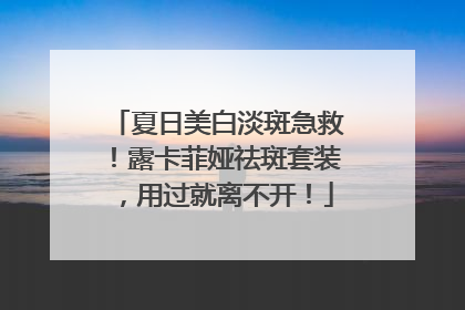 夏日美白淡斑急救！露卡菲娅祛斑套装，用过就离不开！