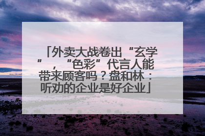 外卖大战卷出“玄学”，“色彩”代言人能带来顾客吗？盘和林：听劝的企业是好企业