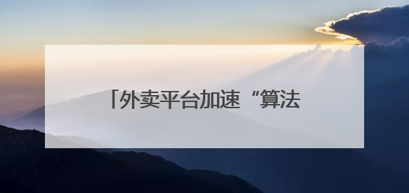 外卖平台加速“算法松绑”，今年底将逐步取消骑手超时扣款