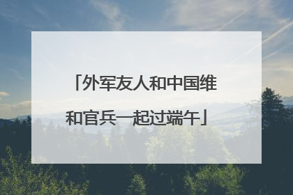 外军友人和中国维和官兵一起过端午
