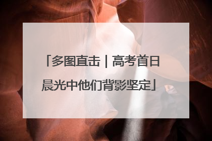 多图直击｜高考首日 晨光中他们背影坚定