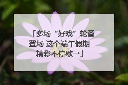 多场“好戏”轮番登场 这个端午假期精彩不停歇→