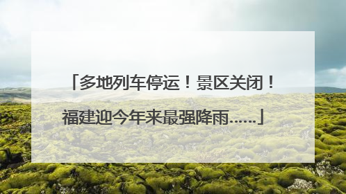 多地列车停运！景区关闭！福建迎今年来最强降雨……