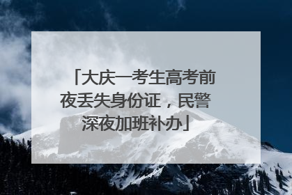 大庆一考生高考前夜丢失身份证，民警深夜加班补办