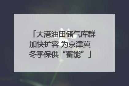 大港油田储气库群加快扩容 为京津冀冬季保供“蓄能”