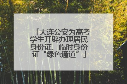 大连公安为高考学生开辟办理居民身份证、临时身份证“绿色通道”