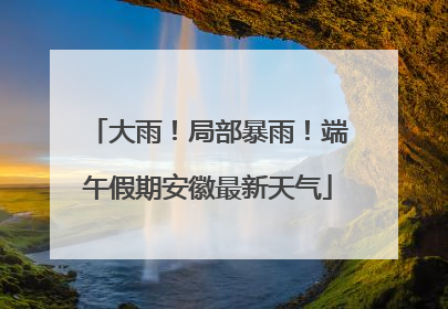 大雨！局部暴雨！端午假期安徽最新天气