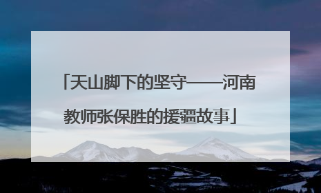 天山脚下的坚守——河南教师张保胜的援疆故事
