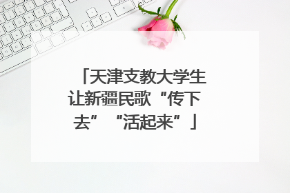 天津支教大学生让新疆民歌“传下去”“活起来”