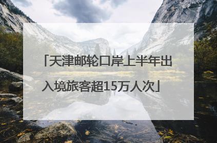 天津邮轮口岸上半年出入境旅客超15万人次