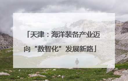 天津：海洋装备产业迈向“数智化”发展新路