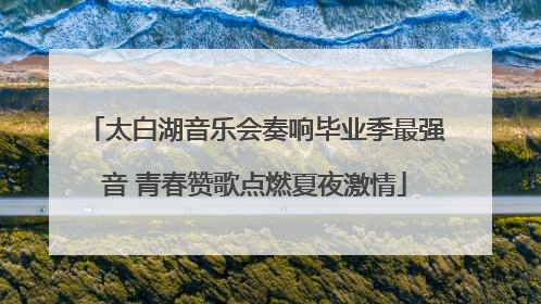 太白湖音乐会奏响毕业季最强音 青春赞歌点燃夏夜激情