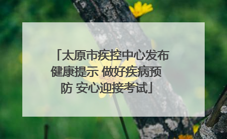 太原市疾控中心发布健康提示 做好疾病预防 安心迎接考试