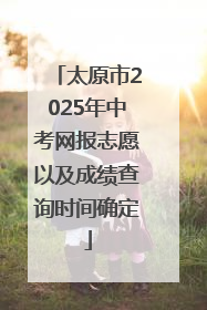 太原市2025年中考网报志愿以及成绩查询时间确定
