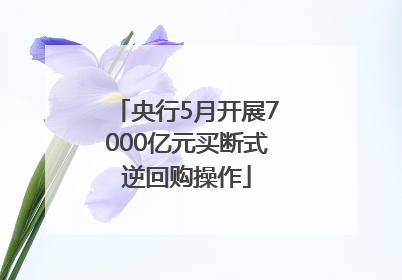 央行5月开展7000亿元买断式逆回购操作