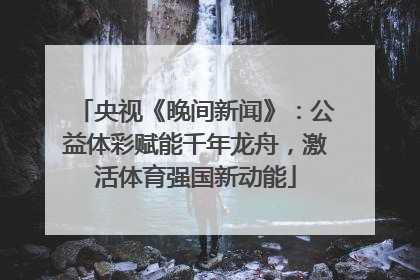央视《晚间新闻》：公益体彩赋能千年龙舟，激活体育强国新动能