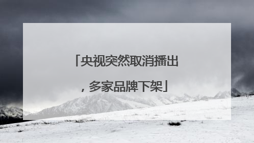 央视突然取消播出，多家品牌下架