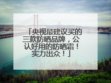 央视最建议买的三款防晒品牌，公认好用的防晒霜！实力出众！