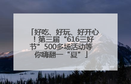 好吃、好玩、好开心！第三届“616三好节”500多场活动等你嗨翻一“夏”