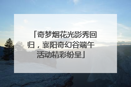 奇梦烟花光影秀回归，襄阳奇幻谷端午活动精彩纷呈