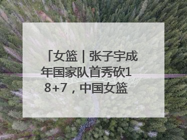女篮｜张子宇成年国家队首秀砍18+7，中国女篮热身赛101比55大胜波黑