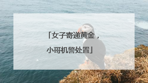 女子寄递黄金，小哥机警处置