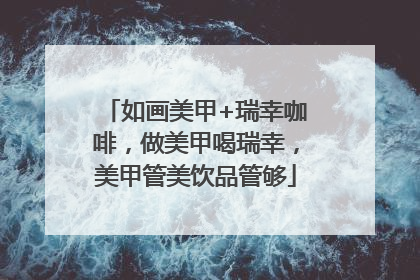 如画美甲+瑞幸咖啡，做美甲喝瑞幸，美甲管美饮品管够