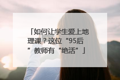 如何让学生爱上地理课？这位“95后”教师有“绝活”