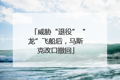威胁“退役”“龙”飞船后，马斯克改口撤回