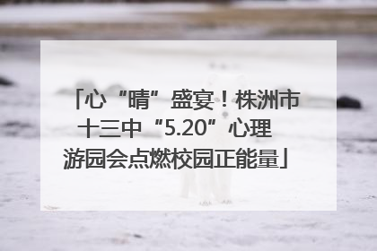 心“晴”盛宴！株洲市十三中“5.20”心理游园会点燃校园正能量