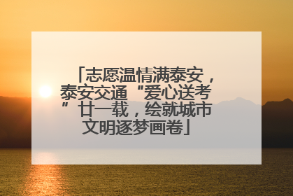 志愿温情满泰安，泰安交通“爱心送考”廿一载，绘就城市文明逐梦画卷