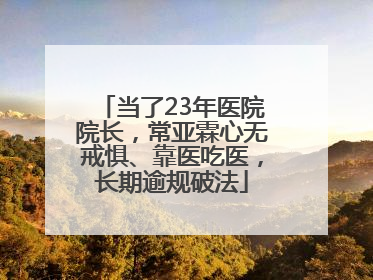 当了23年医院院长，常亚霖心无戒惧、靠医吃医，长期逾规破法