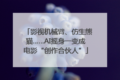 影视机械臂、仿生熊猫……AI摇身一变成电影“创作合伙人”