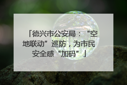 德兴市公安局：“空地联动”巡防，为市民安全感“加码”