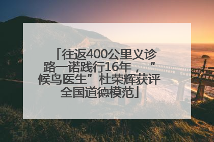 往返400公里义诊路一诺践行16年，“候鸟医生”杜荣辉获评全国道德模范