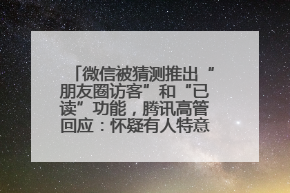 微信被猜测推出“朋友圈访客”和“已读”功能，腾讯高管回应：怀疑有人特意反复翻炒流量